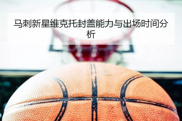 马刺新星维克托封盖能力与出场时间分析
