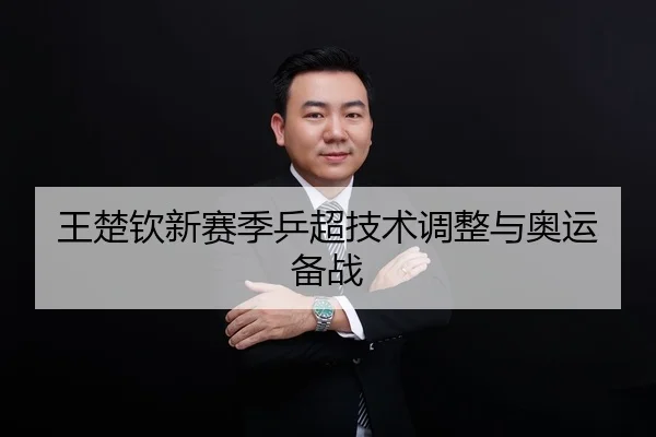 王楚钦新赛季乒超技术调整与奥运备战
